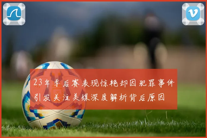 23年季后赛表现惊艳却因犯罪事件引发关注美媒深度解析背后原因