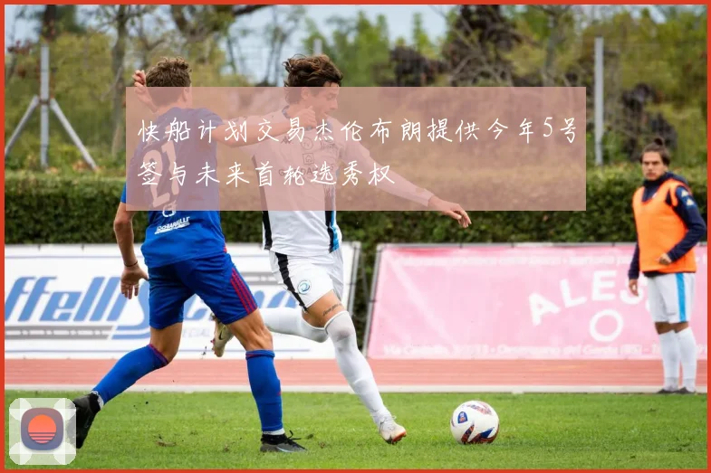 快船计划交易杰伦布朗提供今年5号签与未来首轮选秀权