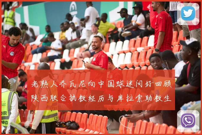 老熟人乔瓦尼向中国球迷问好回顾陕西联合执教经历与库拉索助教生活