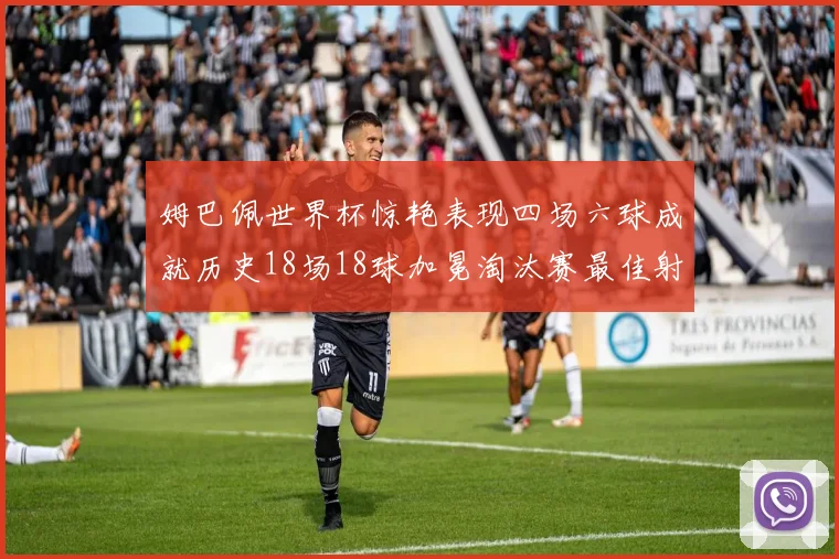 姆巴佩世界杯惊艳表现四场六球成就历史18场18球加冕淘汰赛最佳射手