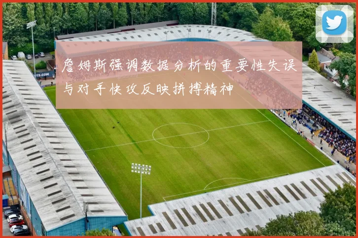 詹姆斯强调数据分析的重要性失误与对手快攻反映拼搏精神
