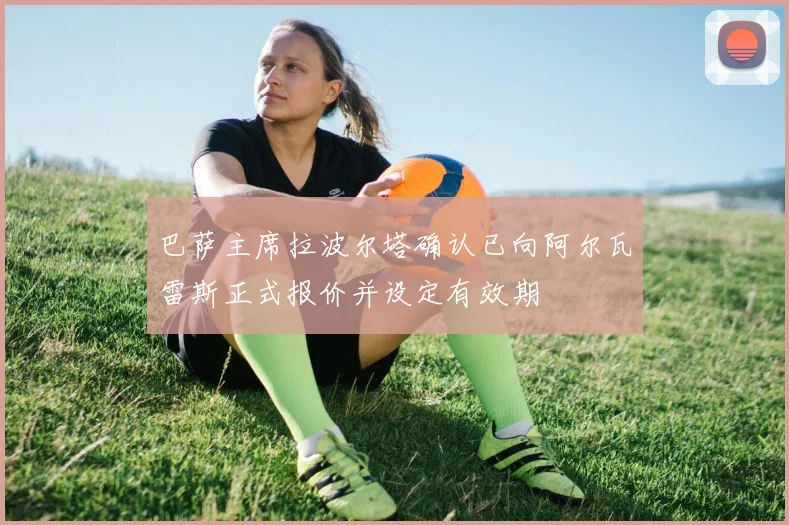 巴萨主席拉波尔塔确认已向阿尔瓦雷斯正式报价并设定有效期