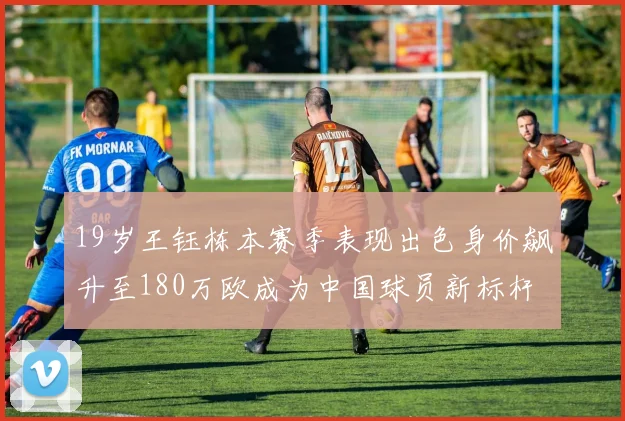 19岁王钰栋本赛季表现出色身价飙升至180万欧成为中国球员新标杆
