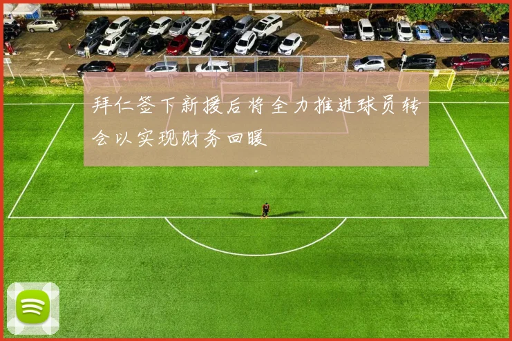 拜仁签下新援后将全力推进球员转会以实现财务回暖