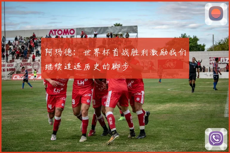 阿玛德：世界杯首战胜利激励我们继续追逐历史的脚步