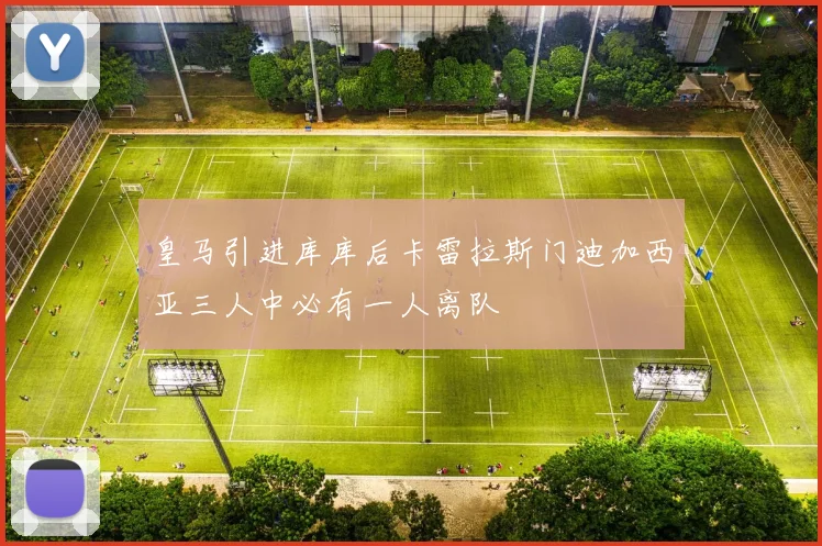 皇马引进库库后卡雷拉斯门迪加西亚三人中必有一人离队