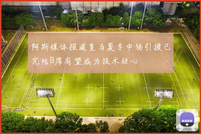 阿斯媒体报道皇马夏季中场引援已完结B席有望成为技术核心