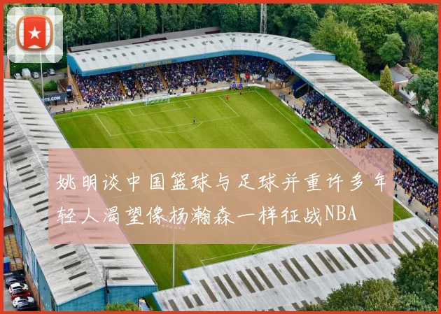 姚明谈中国篮球与足球并重许多年轻人渴望像杨瀚森一样征战NBA