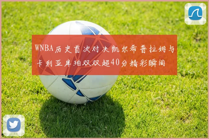 WNBA历史首次对决凯尔希普拉姆与卡利亚库珀双双超40分精彩瞬间