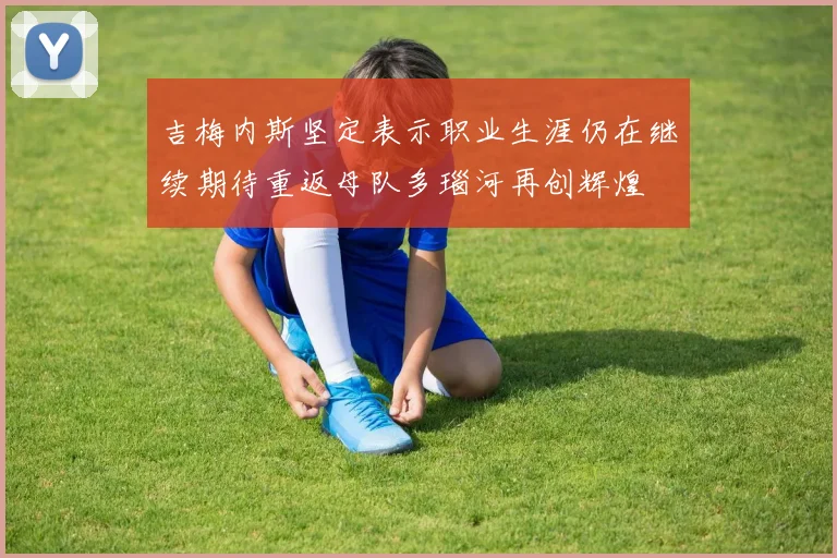 吉梅内斯坚定表示职业生涯仍在继续期待重返母队多瑙河再创辉煌