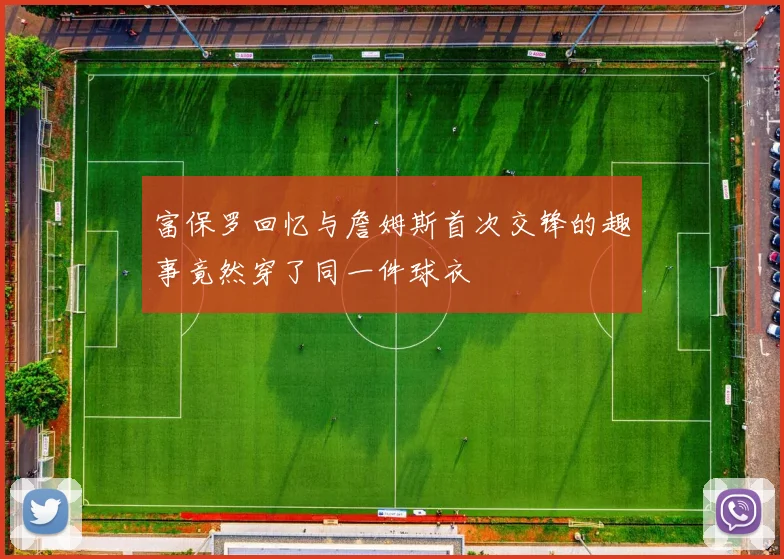 富保罗回忆与詹姆斯首次交锋的趣事竟然穿了同一件球衣